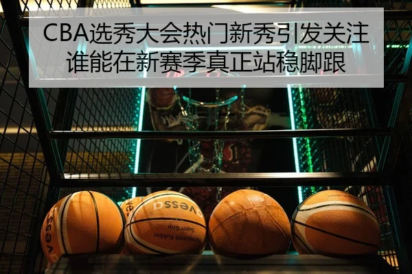 CBA选秀大会热门新秀引发关注谁能在新赛季真正站稳脚跟