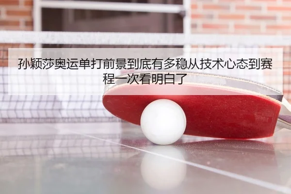 孙颖莎奥运单打前景到底有多稳从技术心态到赛程一次看明白了